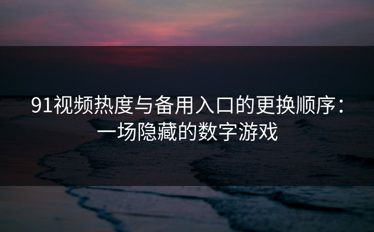 91视频热度与备用入口的更换顺序：一场隐藏的数字游戏