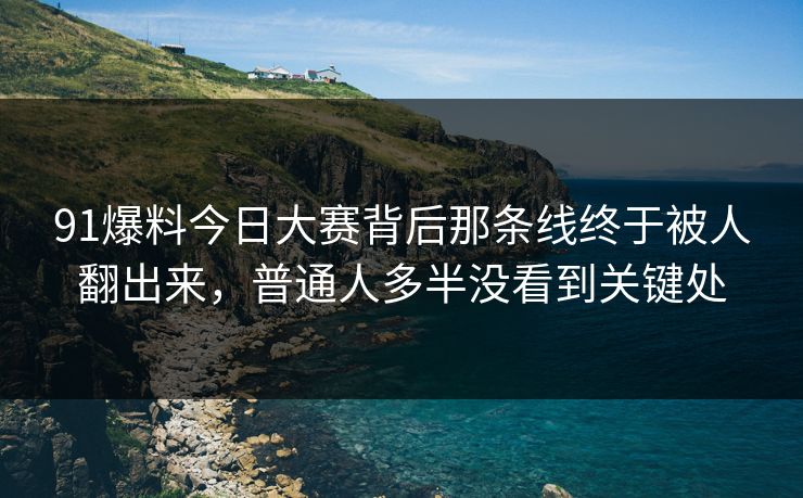 91爆料今日大赛背后那条线终于被人翻出来,普通人多半没看到关键处 91爆料今日大赛背后那条线终于被人翻出来,普通人多半没看到关键处