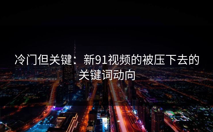 冷门但关键：新91视频的被压下去的关键词动向