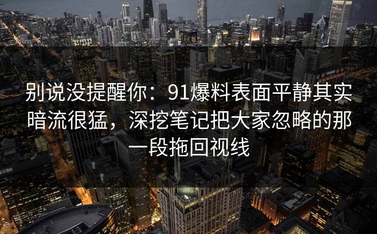 别说没提醒你：91爆料表面平静其实暗流很猛，深挖笔记把大家忽略的那一段拖回视线