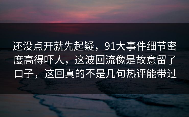 还没点开就先起疑，91大事件细节密度高得吓人，这波回流像是故意留了口子，这回真的不是几句热评能带过