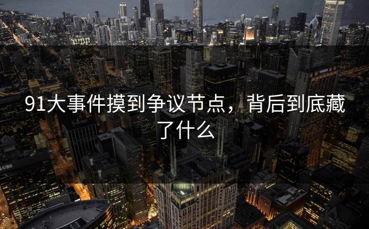 91大事件摸到争议节点,背后到底藏了什么 91大事件摸到争议节点,背后到底藏了什么