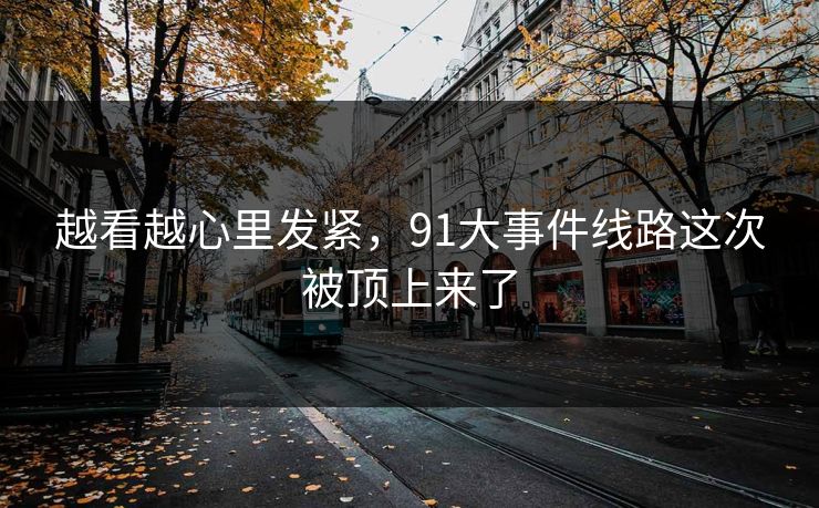 越看越心里发紧,91大事件线路这次被顶上来了 越看越心里发紧,91大事件线路这次被顶上来了