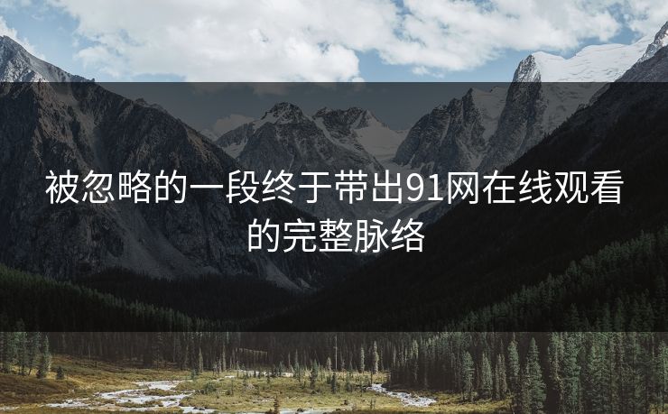 被忽略的一段终于带出91网在线观看的完整脉络 被忽略的一段终于带出91网在线观看的完整脉络