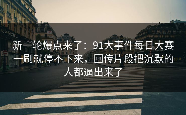 新一轮爆点来了:91大事件每日大赛一刷就停不下来,回传片段把沉默的人都逼出来了 新一轮爆点来了:91大事件每日大赛一刷就停不下来,回传片段把沉默的人都逼出来了